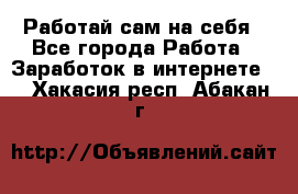 Работай сам на себя - Все города Работа » Заработок в интернете   . Хакасия респ.,Абакан г.